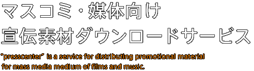 マスコミ・媒体向け
宣伝素材ダウンロードサービス “presscenter” is a service for distributing promotional material
 for mass media medium of films and music.